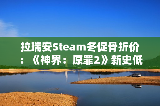 拉瑞安Steam冬促骨折价：《神界：原罪2》新史低33元