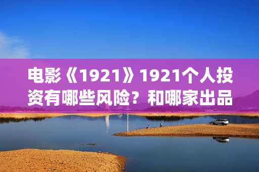 电影《1921》1921个人投资有哪些风险？和哪家出品方签约？(电影《1921》凸显了伟大的什么精神)