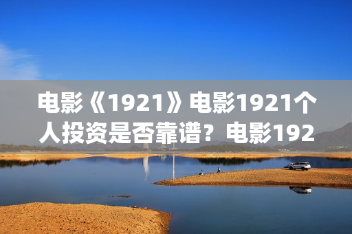 电影《1921》电影1921个人投资是否靠谱？电影1921值得个人认购吗？(电影《1921》播放)