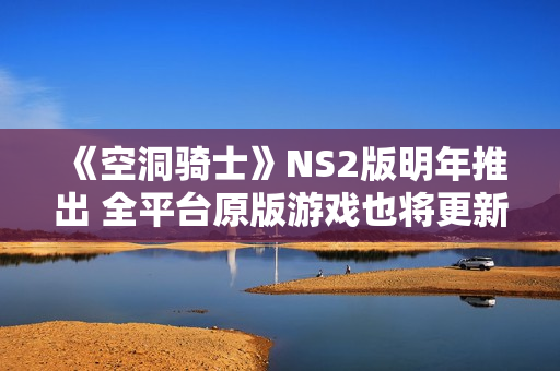 《空洞骑士》NS2版明年推出 全平台原版游戏也将更新升级