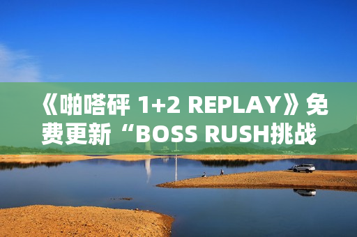 《啪嗒砰 1+2 REPLAY》免费更新“BOSS RUSH挑战模式”