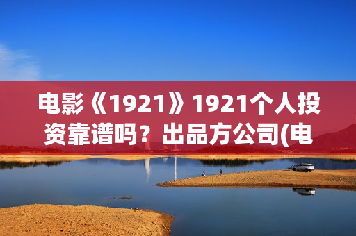 电影《1921》1921个人投资靠谱吗？出品方公司(电影《1921》经典台词)