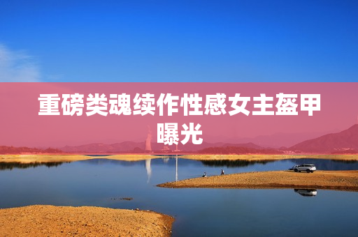 重磅类魂续作性感女主盔甲曝光