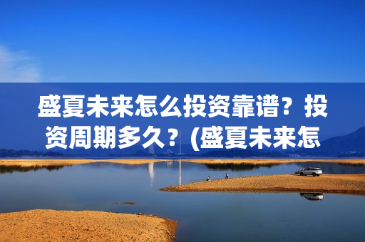 盛夏未来怎么投资靠谱？投资周期多久？(盛夏未来怎么过审的)