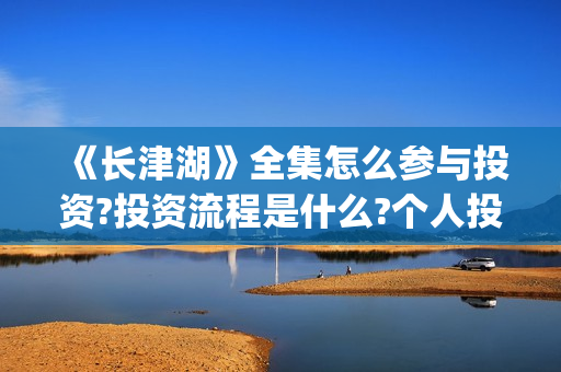 《长津湖》全集怎么参与投资?投资流程是什么?个人投资一份是多少钱?(电视剧,长津湖)