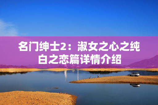 名门绅士2：淑女之心之纯白之恋篇详情介绍