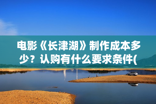 电影《长津湖》制作成本多少？认购有什么要求条件(电影《长津湖》免费版在线观看高清)