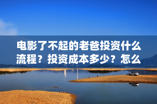电影了不起的老爸投资什么流程？投资成本多少？怎么投资？(了不起的老班)