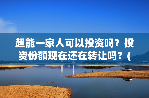 超能一家人可以投资吗？投资份额现在还在转让吗？(超能一家人能)