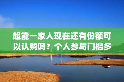 超能一家人现在还有份额可以认购吗？个人参与门槛多少？(超能一家人现在多少集)