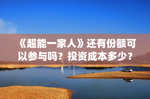 《超能一家人》还有份额可以参与吗？投资成本多少？(超能一家人电影免费版完整版)