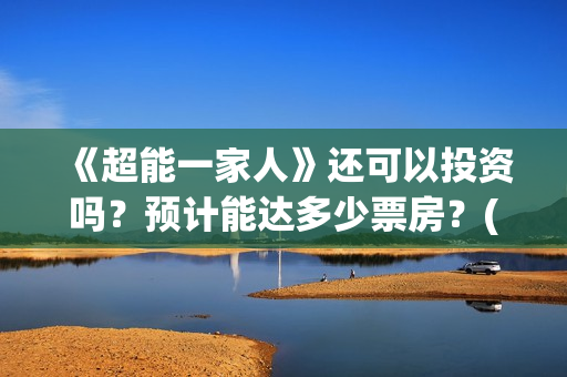 《超能一家人》还可以投资吗？预计能达多少票房？(超能一家人免费播放国语开心麻花)