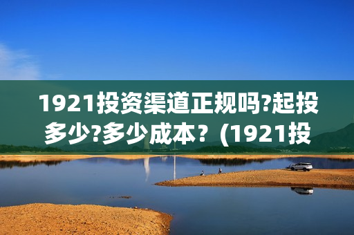 1921投资渠道正规吗?起投多少?多少成本？(1921投资赚钱吗)