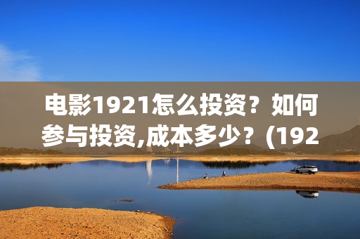 电影1921怎么投资？如何参与投资,成本多少？(1921电影怎样)