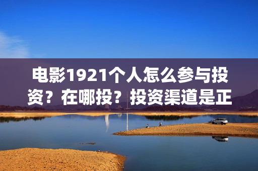 电影1921个人怎么参与投资？在哪投？投资渠道是正规的吗？(1921电影怎么可以看了)
