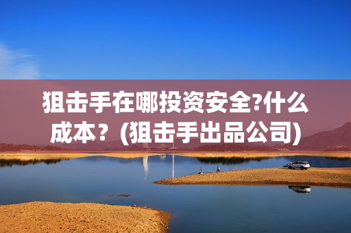 狙击手在哪投资安全?什么成本？(狙击手出品公司)