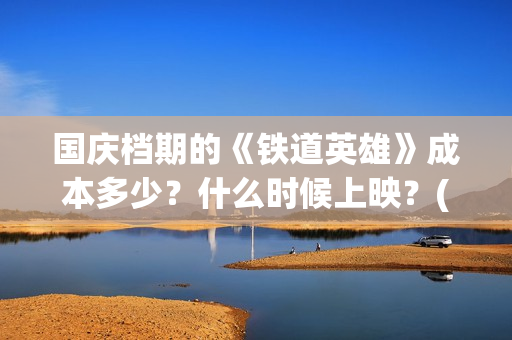 国庆档期的《铁道英雄》成本多少？什么时候上映？(国庆档电影2021铁道英雄)