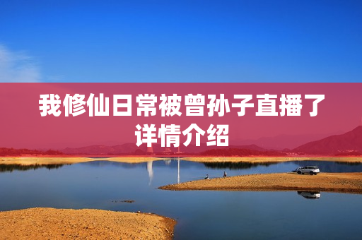 我修仙日常被曾孙子直播了详情介绍