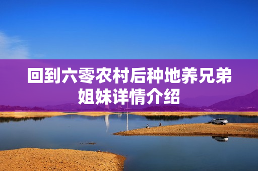 回到六零农村后种地养兄弟姐妹详情介绍