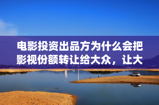 电影投资出品方为什么会把影视份额转让给大众，让大众参与进来？(电影投资出品方和联合出品方的区别)