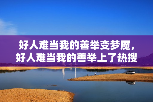 好人难当我的善举变梦魇，好人难当我的善举上了热搜详情介绍
