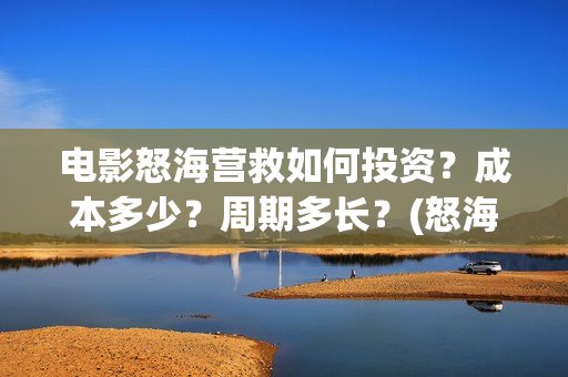 电影怒海营救如何投资？成本多少？周期多长？(怒海营救电影制片单位)