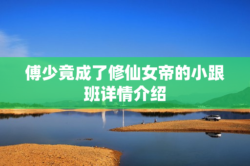 傅少竟成了修仙女帝的小跟班详情介绍