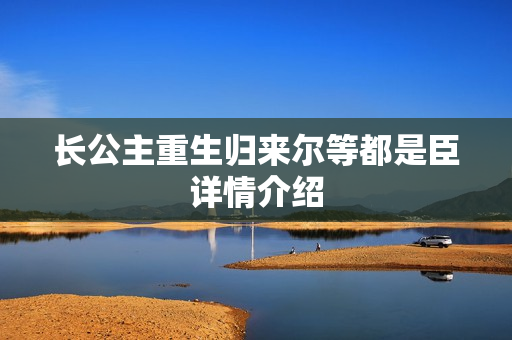 长公主重生归来尔等都是臣详情介绍