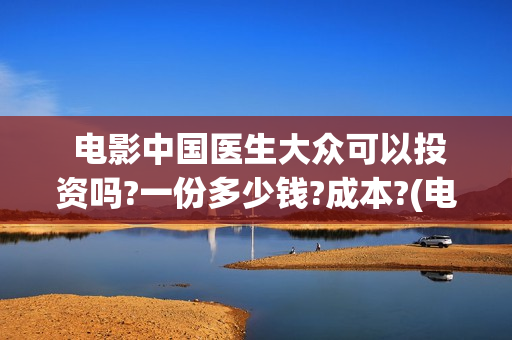  电影中国医生大众可以投资吗?一份多少钱?成本?(电影中国医生麻醉科主任辛未)