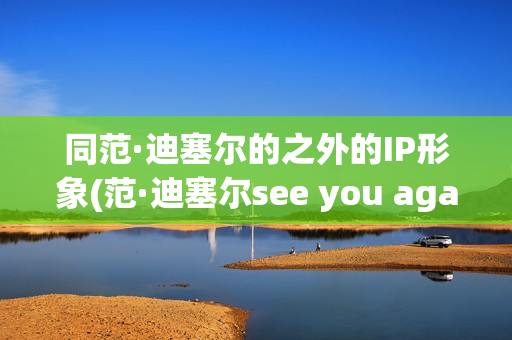 同范·迪塞尔的之外的IP形象(范·迪塞尔see you again)