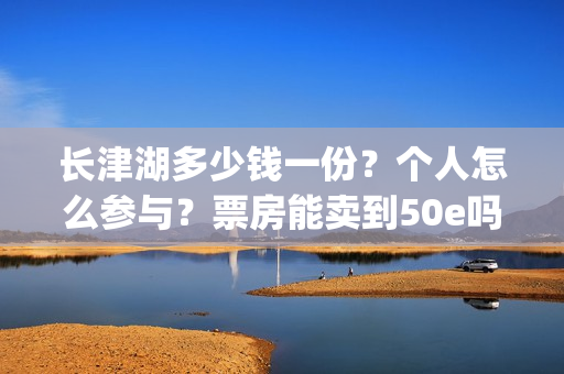 长津湖多少钱一份？个人怎么参与？票房能卖到50e吗？(长津湖的价格)