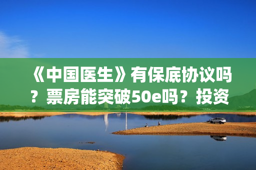 《中国医生》有保底协议吗？票房能突破50e吗？投资收益有多大？(《中国医生》时长)