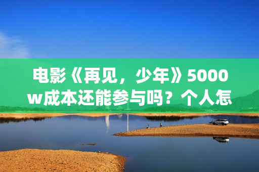 电影《再见，少年》5000w成本还能参与吗？个人怎么参与？(再见完整版)