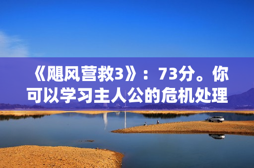 《飓风营救3》：73分。你可以学习主人公的危机处理能力(飓风营救3在线国语免费观看)