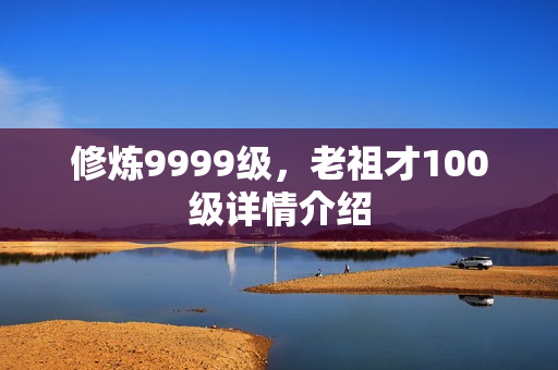 修炼9999级，老祖才100级详情介绍