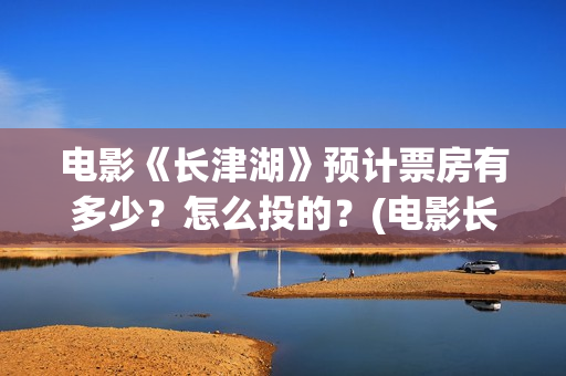 电影《长津湖》预计票房有多少？怎么投的？(电影长津湖演员表)