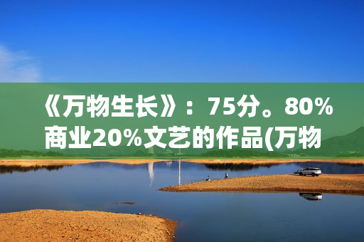 《万物生长》：75分。80%商业20%文艺的作品(万物生长146分钟未测减除版)
