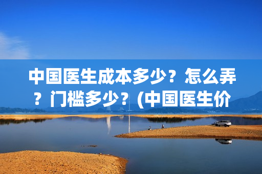 中国医生成本多少？怎么弄？门槛多少？(中国医生价钱)