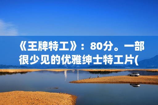 《王牌特工》：80分。一部很少见的优雅绅士特工片(王牌特工演员表)