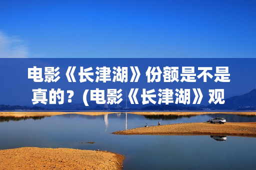 电影《长津湖》份额是不是真的？(电影《长津湖》观后感)