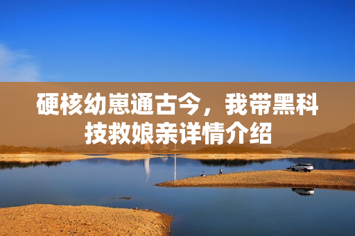 硬核幼崽通古今，我带黑科技救娘亲详情介绍