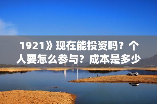 1921》现在能投资吗？个人要怎么参与？成本是多少？(1921全网可以播放了吗)