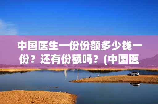 中国医生一份份额多少钱一份？还有份额吗？(中国医生大概)