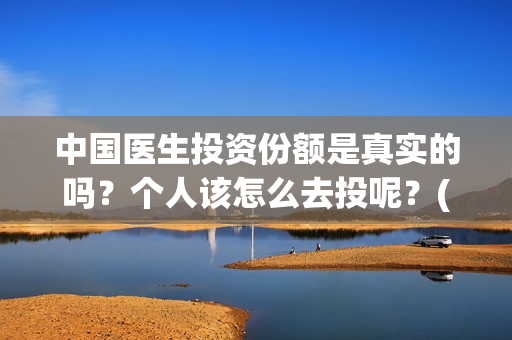 中国医生投资份额是真实的吗？个人该怎么去投呢？(中国医生投资公司)