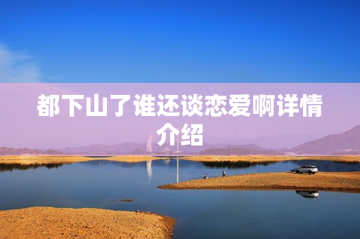 都下山了谁还谈恋爱啊详情介绍