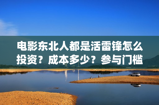 电影东北人都是活雷锋怎么投资？成本多少？参与门槛(都说东北人)