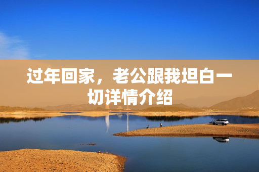 过年回家，老公跟我坦白一切详情介绍