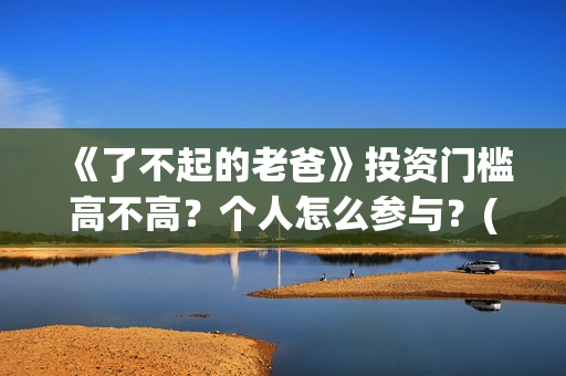 《了不起的老爸》投资门槛高不高？个人怎么参与？(《了不起的老爸》电影观后感)