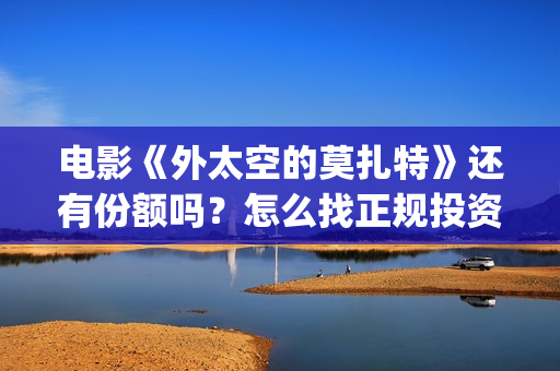 电影《外太空的莫扎特》还有份额吗？怎么找正规投资渠道？(外太空电视剧)