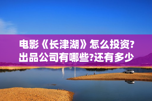 电影《长津湖》怎么投资?出品公司有哪些?还有多少投资份额?(电影《长津湖》完整版)
